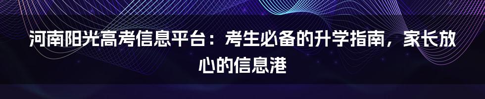 河南阳光高考信息平台：考生必备的升学指南，家长放心的信息港