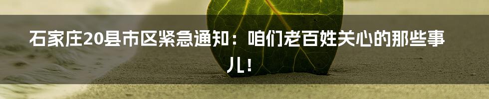石家庄20县市区紧急通知:咱们老百姓关心的那些事儿!
