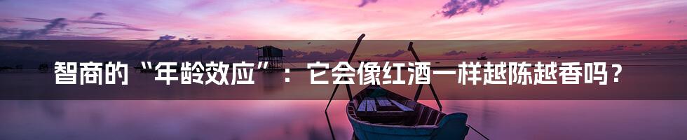 智商的“年龄效应”:它会像红酒一样越陈越香吗?