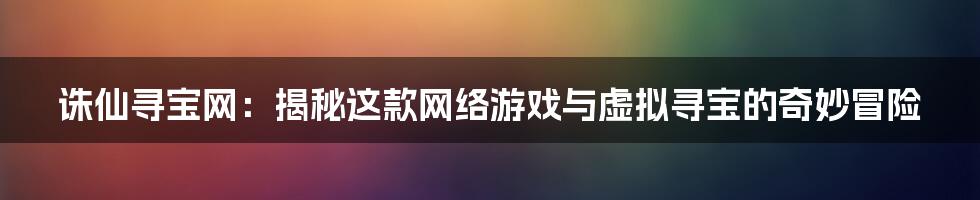 诛仙寻宝网：揭秘这款网络游戏与虚拟寻宝的奇妙冒险