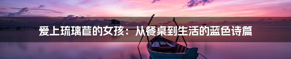 爱上琉璃苣的女孩:从餐桌到生活的蓝色诗篇