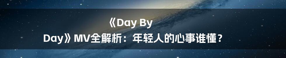 《Day By Day》MV全解析：年轻人的心事谁懂？