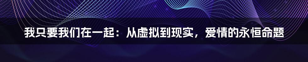 我只要我们在一起：从虚拟到现实，爱情的永恒命题