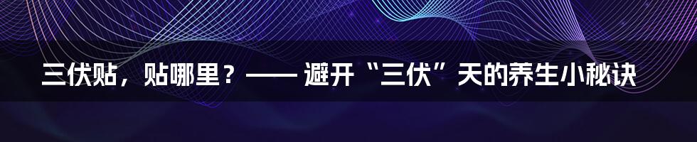 三伏贴,贴哪里?—— 避开“三伏”天的养生小秘诀