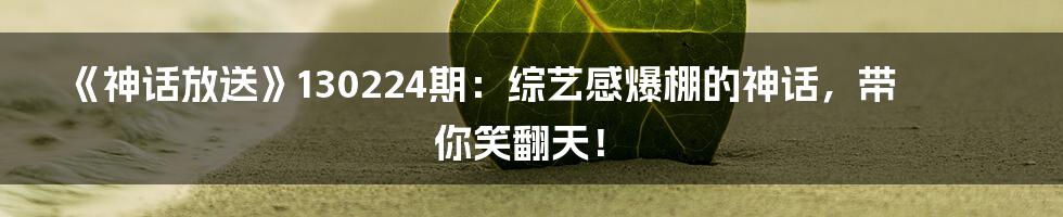 《神话放送》130224期：综艺感爆棚的神话，带你笑翻天！