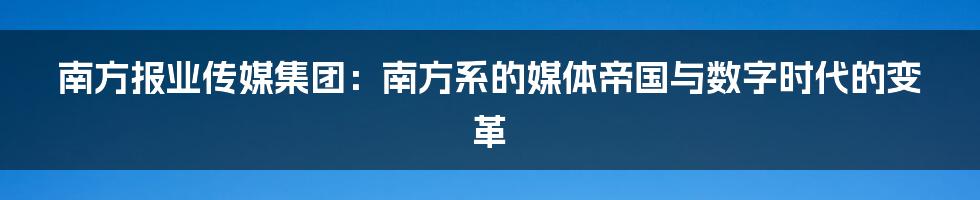 南方报业传媒集团：南方系的媒体帝国与数字时代的变革