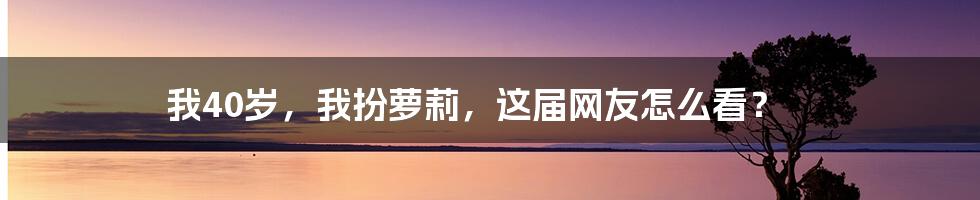 我40岁,我扮萝莉,这届网友怎么看?