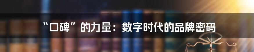 “口碑”的力量:数字时代的品牌密码
