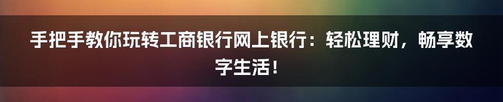 手把手教你玩转工商银行网上银行:轻松理财,畅享数字生活!