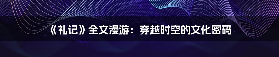 《礼记》全文漫游:穿越时空的文化密码