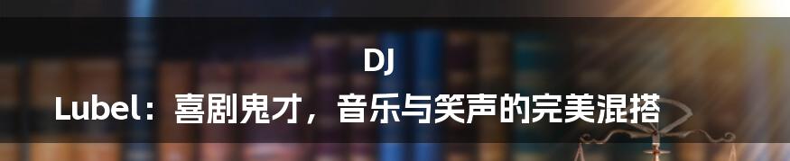 DJ Lubel：喜剧鬼才，音乐与笑声的完美混搭