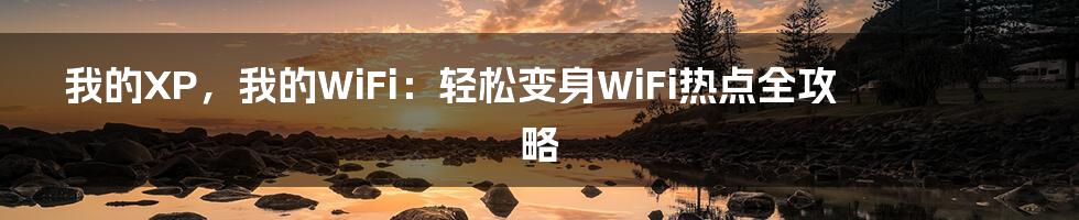 我的XP，我的WiFi：轻松变身WiFi热点全攻略