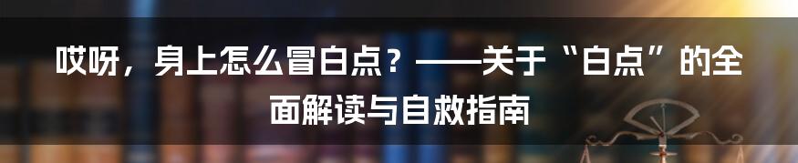 哎呀,身上怎么冒白点?——关于“白点”的全面解读与自救指南