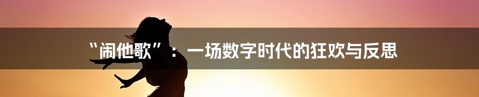 “闹他歌”：一场数字时代的狂欢与反思