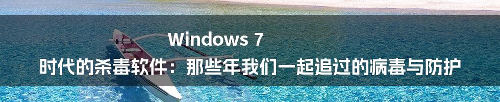 Windows 7 时代的杀毒软件:那些年我们一起追过的病毒与防护