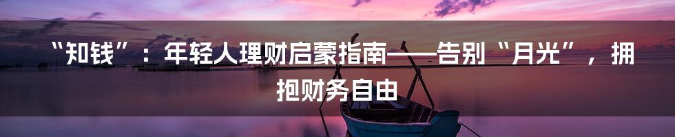 “知钱”:年轻人理财启蒙指南——告别“月光”,拥抱财务自由