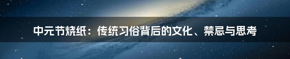 中元节烧纸：传统习俗背后的文化、禁忌与思考