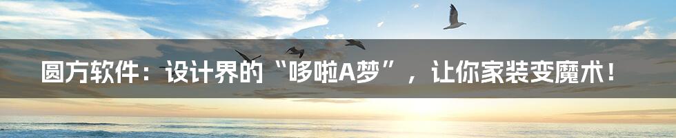圆方软件：设计界的“哆啦A梦”，让你家装变魔术！