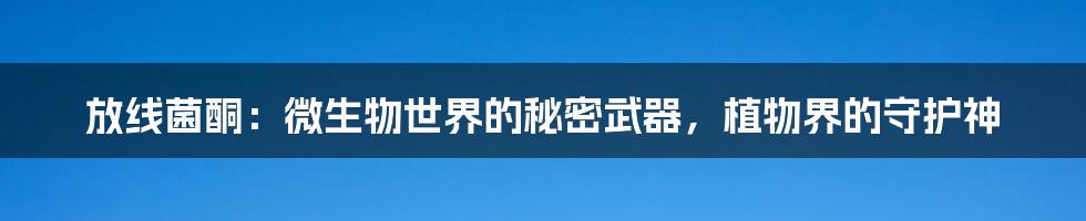 放线菌酮:微生物世界的秘密武器,植物界的守护神
