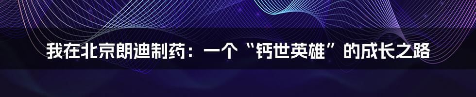 我在北京朗迪制药:一个“钙世英雄”的成长之路