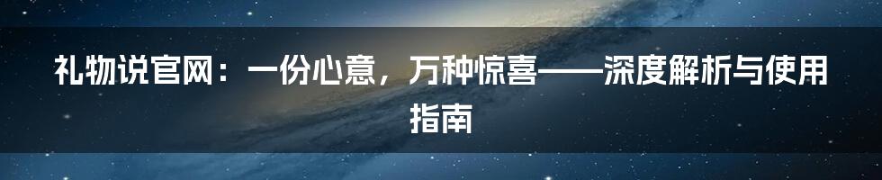 礼物说官网：一份心意，万种惊喜——深度解析与使用指南