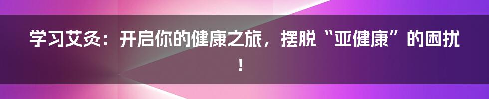 学习艾灸:开启你的健康之旅,摆脱“亚健康”的困扰!