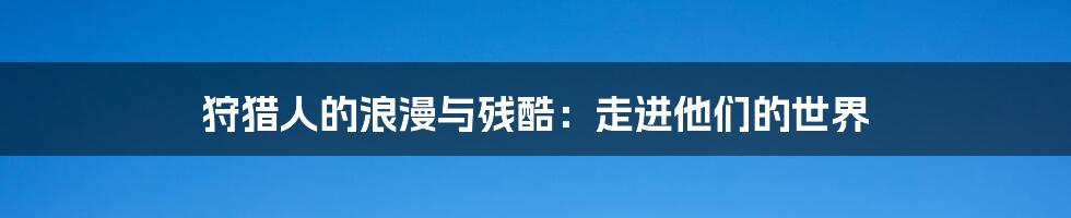 狩猎人的浪漫与残酷:走进他们的世界