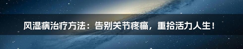 风湿病治疗方法:告别关节疼痛,重拾活力人生!