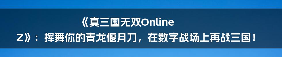 《真三国无双Online Z》:挥舞你的青龙偃月刀,在数字战场上再战三国!
