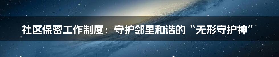 社区保密工作制度:守护邻里和谐的“无形守护神”