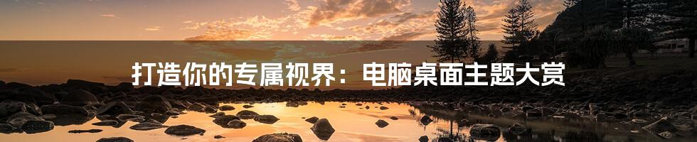 打造你的专属视界:电脑桌面主题大赏