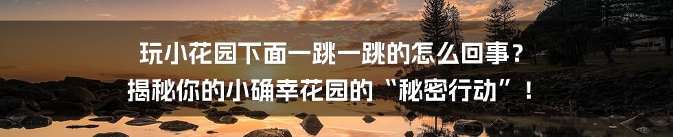 玩小花园下面一跳一跳的怎么回事? 揭秘你的小确幸花园的“秘密行动”!
