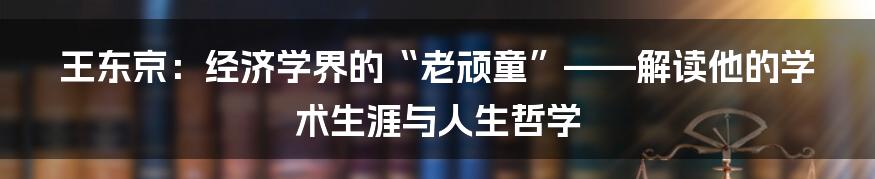 王东京：经济学界的“老顽童”——解读他的学术生涯与人生哲学