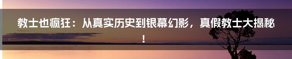 教士也疯狂:从真实历史到银幕幻影,真假教士大揭秘!