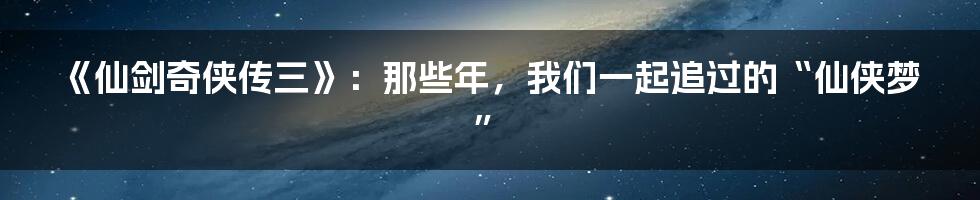《仙剑奇侠传三》：那些年，我们一起追过的“仙侠梦”