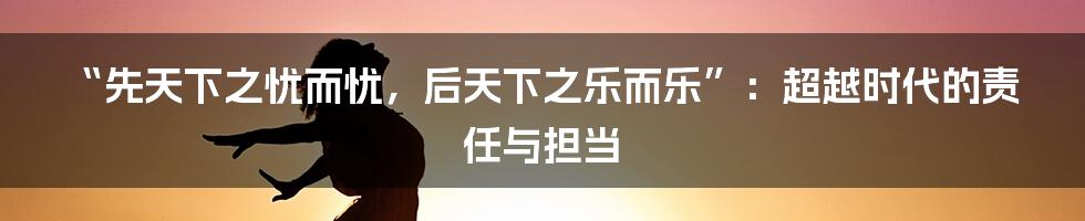 “先天下之忧而忧，后天下之乐而乐”：超越时代的责任与担当