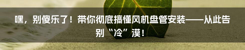 嘿，别傻乐了！带你彻底搞懂风机盘管安装——从此告别“冷”漠！