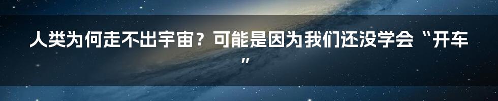 人类为何走不出宇宙？可能是因为我们还没学会“开车”