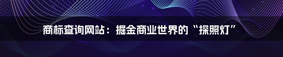 商标查询网站:掘金商业世界的“探照灯”