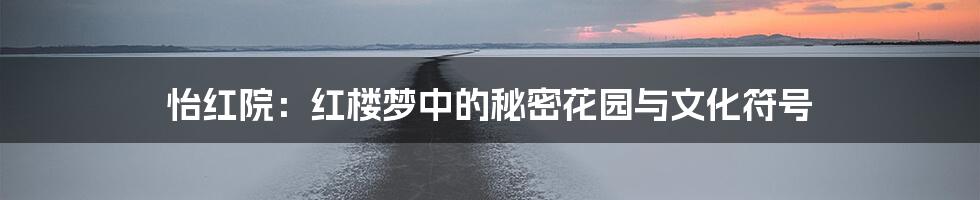 怡红院:红楼梦中的秘密花园与文化符号