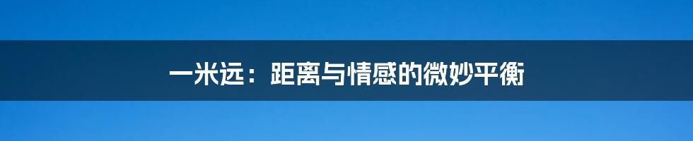 一米远：距离与情感的微妙平衡