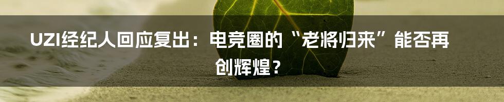 UZI经纪人回应复出:电竞圈的“老将归来”能否再创辉煌?