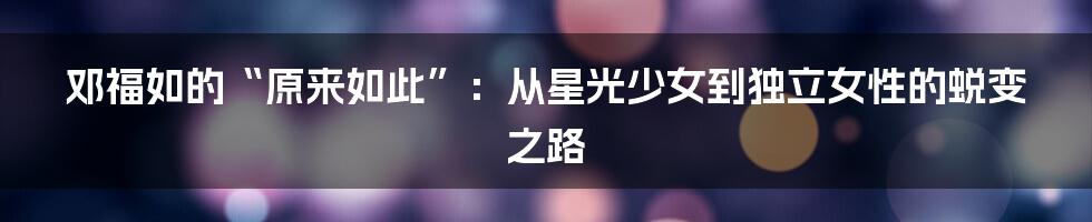 邓福如的“原来如此”:从星光少女到独立女性的蜕变之路