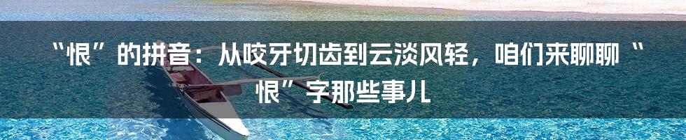 “恨”的拼音:从咬牙切齿到云淡风轻,咱们来聊聊“恨”字那些事儿