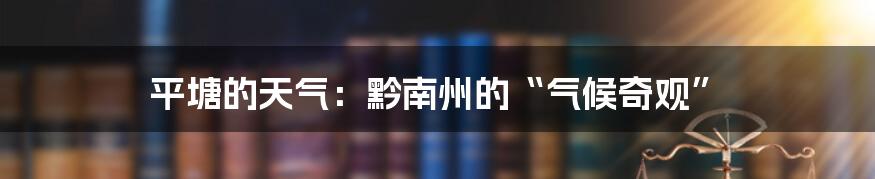 平塘的天气：黔南州的“气候奇观”