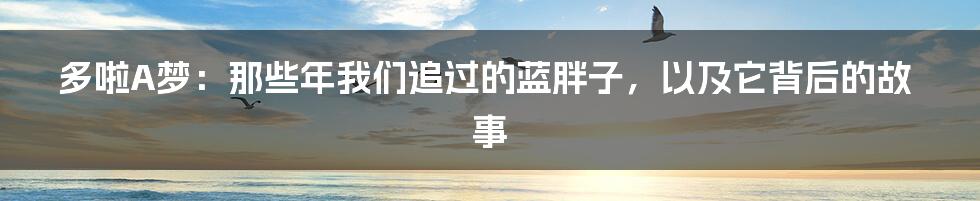 多啦A梦:那些年我们追过的蓝胖子,以及它背后的故事