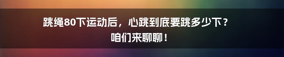 跳绳80下运动后，心跳到底要跳多少下？ 咱们来聊聊！
