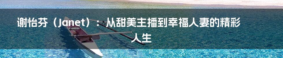 谢怡芬(Janet):从甜美主播到幸福人妻的精彩人生