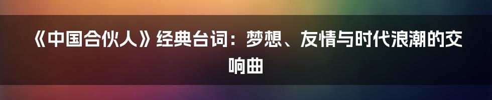 《中国合伙人》经典台词:梦想、友情与时代浪潮的交响曲