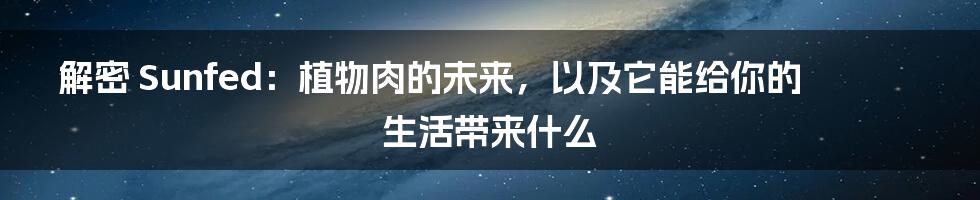 解密 Sunfed：植物肉的未来，以及它能给你的生活带来什么